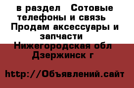  в раздел : Сотовые телефоны и связь » Продам аксессуары и запчасти . Нижегородская обл.,Дзержинск г.